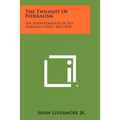 The Twilight Of Federalism: The Disintegration Of The Federalist Party, 1815-1830 - Paperback