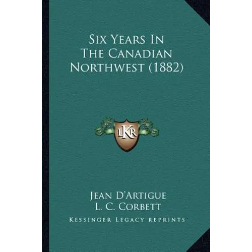 Six Years In The Canadian Northwest (1882) - Paperback