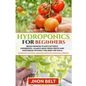 Hydroponics for Beginners: Begin Growing Plants Without Experience - Always Have Fresh Fruits and Vegetables Without the Need For Soil. - Paperback