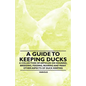 A Guide to Keeping Ducks - A Collection of Articles on Housing, Breeding, Feeding, Rearing and Many Other Aspects of Duck Keeping - Paperback