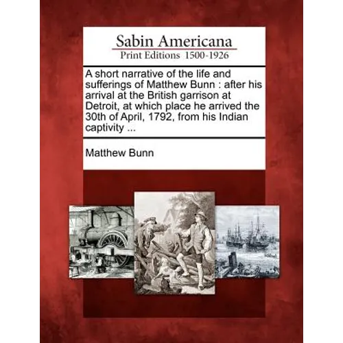 A Short Narrative of the Life and Sufferings of Matthew Bunn: After His Arrival at the British Garrison at Detroit, at Which Place He Arrived the 30th - Paperback