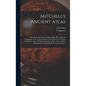 Mitchell's Ancient Atlas: Classical and Sacred, Containing Maps Illustrating the Geography of the Ancient World, as Described by the Writers of - Hardcover