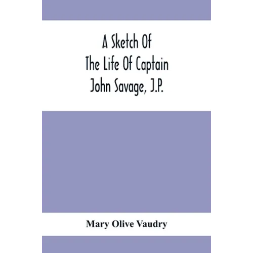 A Sketch Of The Life Of Captain John Savage, J.P.: First Settler In Shefford County, 1792; Also The Early History Of St. John'S Church, West Shefford, - Paperback