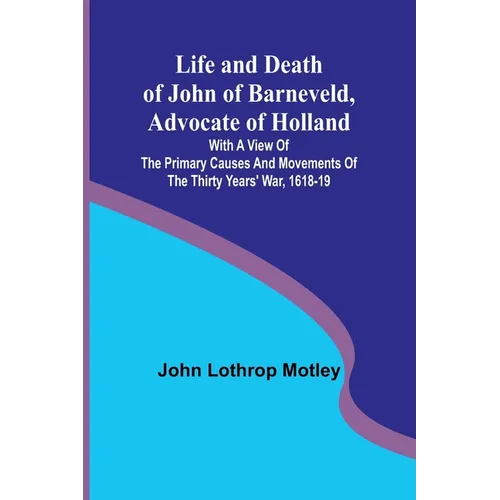 Life and Death of John of Barneveld, Advocate of Holland: with a view of the primary causes and movements of the Thirty Years' War, 1618-19 - Paperback