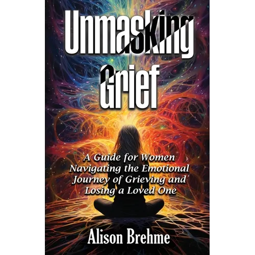 Unmasking Grief: A Guide for Women Navigating the Emotional Journey of Grieving and Losing a Loved One - Paperback