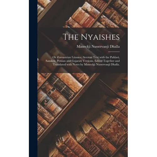 The Nyaishes; or Zoroastrian Litanies, Avestan Text With the Pahlavi, Sanskrit, Persian and Gujarati Versions, Edited Together and Translated With Not - Hardcover