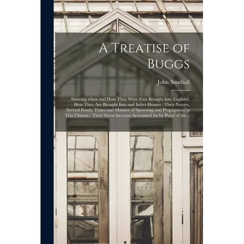 A Treatise of Buggs: Shewing When and How They Were First Brought Into England; How They Are Brought Into and Infect Houses: Their Nature, - Paperback