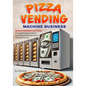 Pizza Vending Machine Business: Revolutionizing Fast Food: A Comprehensive Guide to Launching and Managing Pizza Vending Machines - Paperback