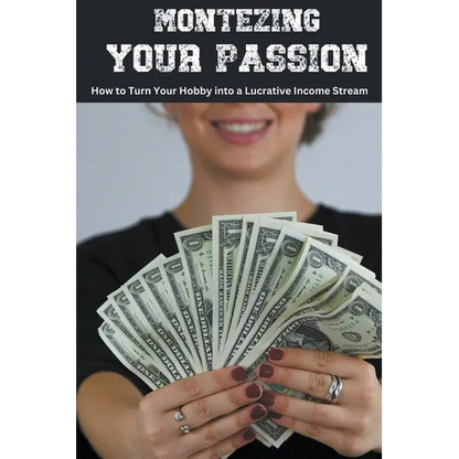 Monetizing Your Passion: How to Turn Your Hobby into a Lucrative Income Stream - Paperback