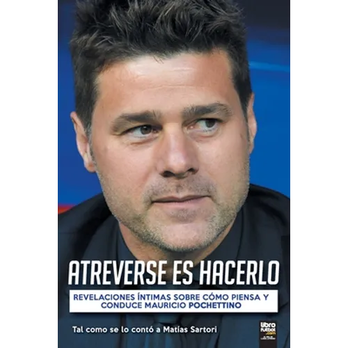 Atreverse Es Hacerlo: Revelaciones Íntimas Sobre Cómo Piensa Y Conduce Mauricio Pochettino - Paperback