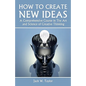 How To Create New Ideas: A Comprehensive Course in The Art and Science of Creative Thinking - Paperback