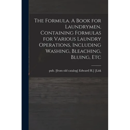 The Formula. A Book for Laundrymen, Containing Formulas for Various Laundry Operations, Including Washing, Bleaching, Bluing, Etc - Paperback