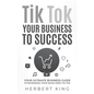Tik Tok Your Business to Success: Your Ultimate Business Guide to Increasing Your Sales Using Tik Tok - Paperback
