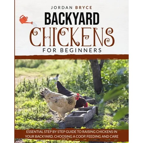 Backyard Chickens for Beginners: Essential step by step guide to raising chickens in your backyard, choosing a coop, feeding and care - Paperback
