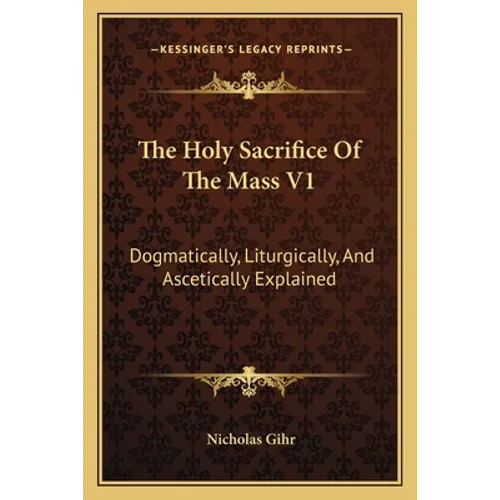 The Holy Sacrifice of the Mass V1: Dogmatically, Liturgically, and Ascetically Explained - Paperback