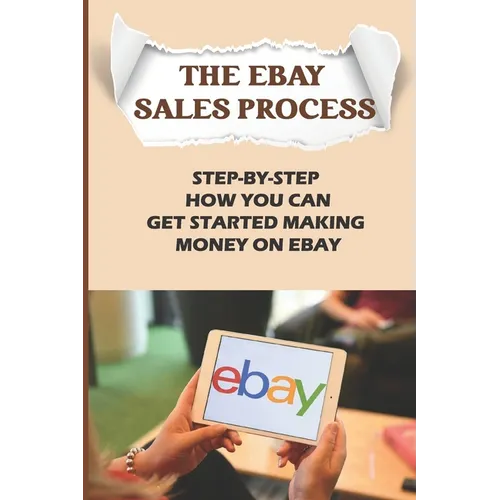 The eBay Sales Process: Step-By-Step How You Can Get Started Making Money On eBay: Start Selling A Lot Of Collectibles On Ebay - Paperback