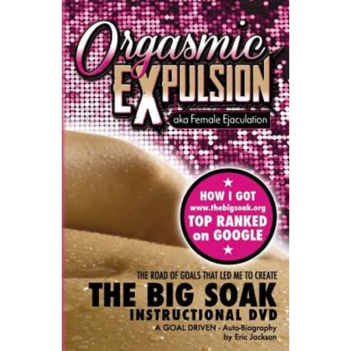 ORGASMIC EXPULSION aka Female Ejaculation - THE ROAD OF GOALS THAT LED ME TO CREATE The Big Soak Instructional DVD: HOW I GOT www.thebigsoak.org TOP R - Paperback