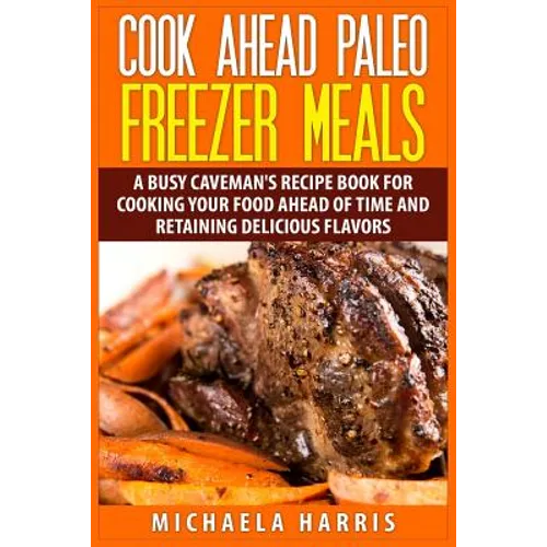 Cook Ahead Paleo Freezer Meals: A Busy Caveman's Recipe Book for Cooking Your Food Ahead of Time and Retaining Delicious Flavors - Paperback