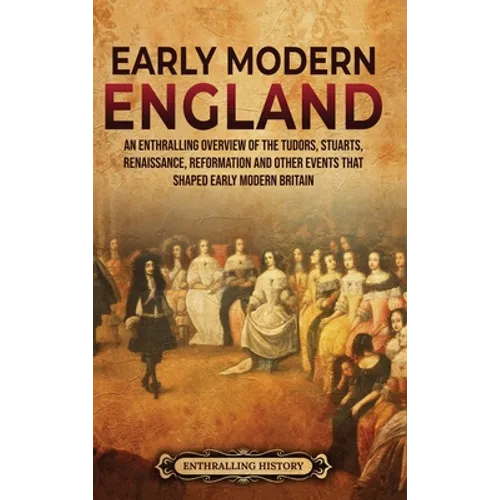 Early Modern England: An Enthralling Overview of the Tudors, Stuarts, Renaissance, Reformation, and Other Events That Shaped Early Modern England - Hardcover