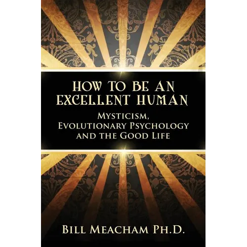 How To Be An Excellent Human: Mysticism, Evolutionary Psychology and the Good Life - Paperback