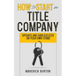 How to Start a Title Company: Operate and Gain Success on Your Own Terms - Paperback