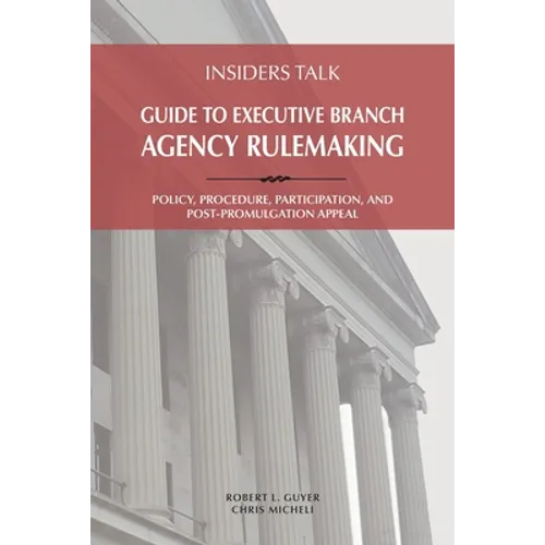 Insiders Talk: Guide to Executive Branch Agency Rulemaking: Policy, Procedure, Participation, and Post-Promulgation Appeal - Paperback