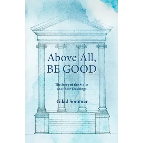 Above All, Be Good: The Story of the Stoics and their Teachings - Paperback