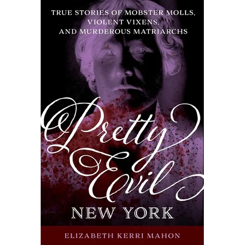 Pretty Evil New York: True Stories of Mobster Molls, Violent Vixens, and Murderous Matriarchs - Paperback