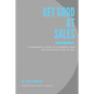 Get Good At Sales: A Fundamental Guide to Guarantee Your Success in Sales and in Life - Paperback