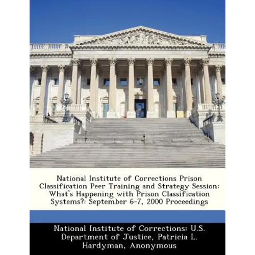 National Institute of Corrections Prison Classification Peer Training and Strategy Session: What's Happening with Prison Classification Systems?: Sept - Paperback