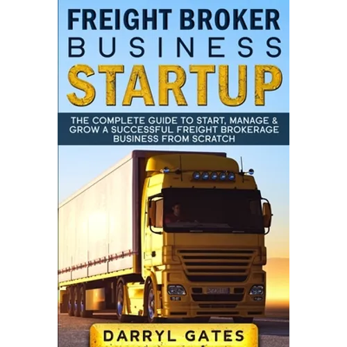 Freight Broker Business Startup: The Complete Guide to Start, Manage & Grow a Successful Freight Brokerage Business From Scratch - Paperback