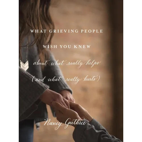 What Grieving People Wish You Knew about What Really Helps (and What Really Hurts) - Paperback