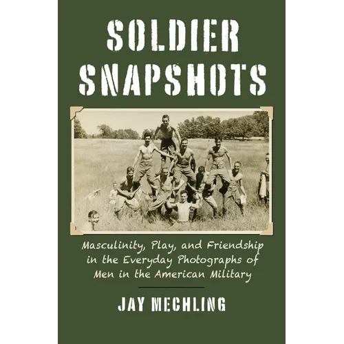 Soldier Snapshots: Masculinity, Play, and Friendship in the Everyday Photographs of Men in the American Military - Paperback