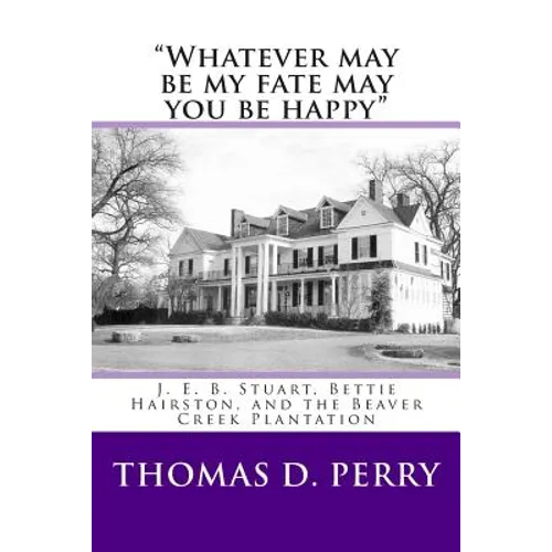 "Whatever may be my fate may you be happy.": J. E. B. Stuart, Bettie Hairston, and the Beaver Creek Plantation - Paperback