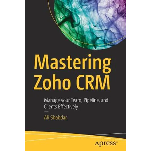Mastering Zoho Crm: Manage Your Team, Pipeline, and Clients Effectively - Paperback