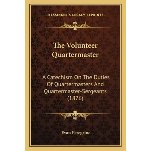 The Volunteer Quartermaster: A Catechism On The Duties Of Quartermasters And Quartermaster-Sergeants (1876) - Paperback