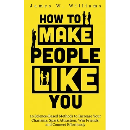 How to Make People Like You: 19 Science-Based Methods to Increase Your Charisma, Spark Attraction, Win Friends, and Connect Effortlessly - Paperback