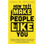 How to Make People Like You: 19 Science-Based Methods to Increase Your Charisma, Spark Attraction, Win Friends, and Connect Effortlessly - Paperback