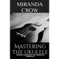 Mastering The Ukulele: Ukulele Techniques and Theory For Beginners - Paperback