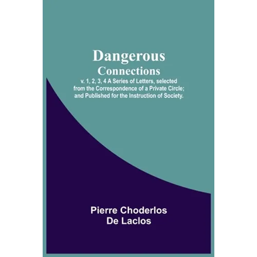 Dangerous Connections, v. 1, 2, 3, 4 A Series of Letters, selected from the Correspondence of a Private Circle; and Published for the Instruction of S - Paperback