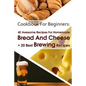 Cookbook For Beginners: 40 Awesome Recipes For Homemade Bread And Cheese + 20 Best Brewing Recipes: (Cheese Making Techniques, Bread Baking Te - Paperback
