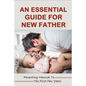 An Essential Guide For New Father: Parenting Manual To The First Few Years: Things New Dads Need To Know - Paperback