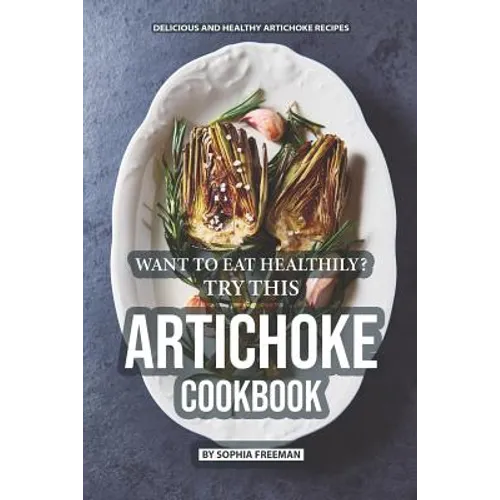 Want to Eat Healthily? Try this Artichoke Cookbook: Delicious and Healthy Artichoke Recipes - Paperback