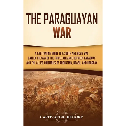 The Paraguayan War: A Captivating Guide to a South American War Called the War of the Triple Alliance between Paraguay and the Allied Countries of Arg - Hardcover