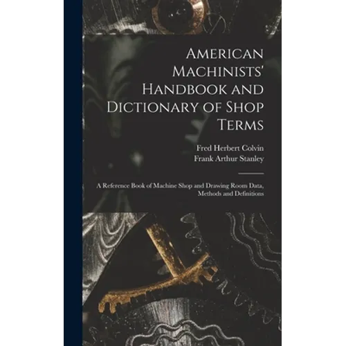 American Machinists' Handbook and Dictionary of Shop Terms: A Reference Book of Machine Shop and Drawing Room Data, Methods and Definitions - Hardcover