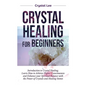 Crystal Healing for Beginners: Introduction to Crystal Healing, Learn how to Achieve Higher Consciousness and Enhance your Spiritual Balance with the - Hardcover