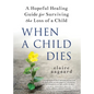 When a Child Dies: A Hopeful Healing Guide for Surviving the Loss of a Child - Hardcover