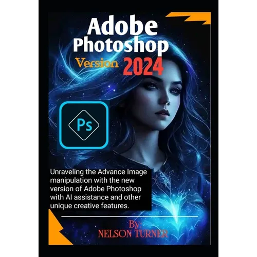 Adobe Photoshop Version 2024: Unraveling the Advance Image manipulation of the new version of Adobe Photo shop with AI assistance and other unique c - Paperback