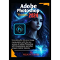 Adobe Photoshop Version 2024: Unraveling the Advance Image manipulation of the new version of Adobe Photo shop with AI assistance and other unique c - Paperback