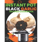 Instant Pot Black Garlic Recipes Cookbook: Unleash the Extraordinary Flavor of Aged Garlic in Your Instant Pot Creations - Paperback